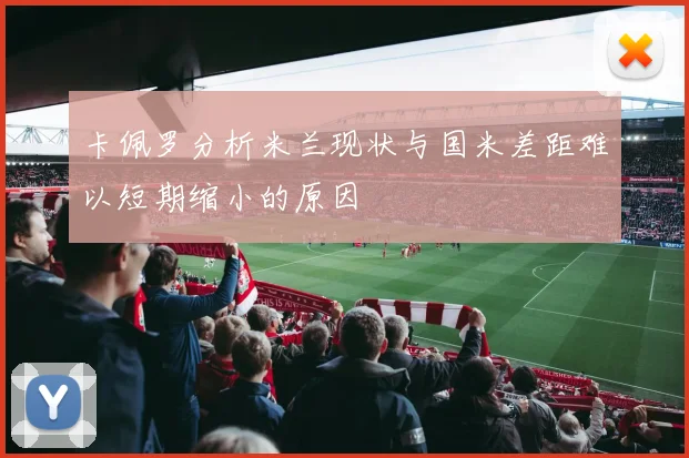 卡佩罗分析米兰现状与国米差距难以短期缩小的原因