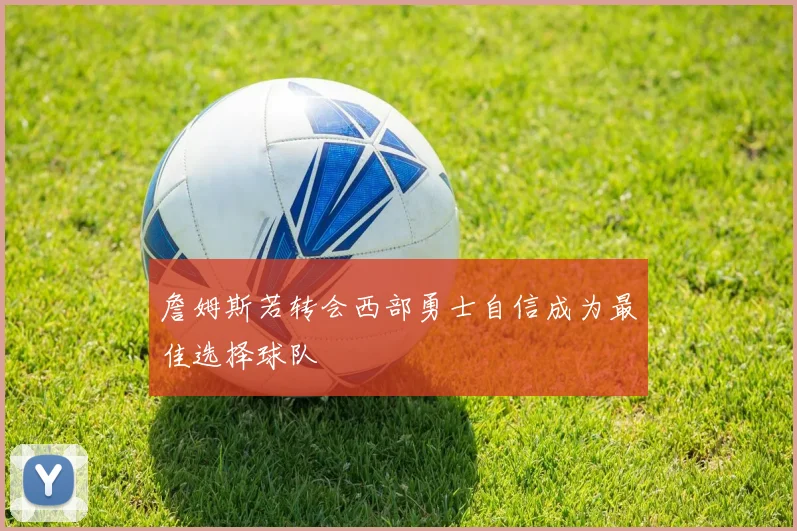 詹姆斯若转会西部勇士自信成为最佳选择球队