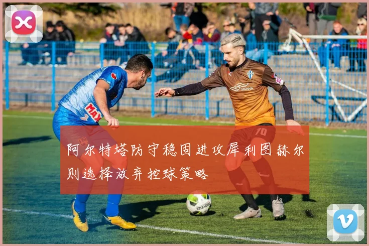 阿尔特塔防守稳固进攻犀利图赫尔则选择放弃控球策略