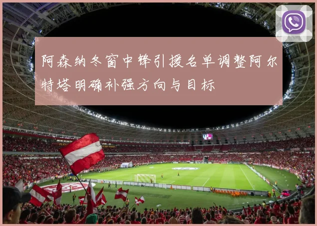 阿森纳冬窗中锋引援名单调整阿尔特塔明确补强方向与目标