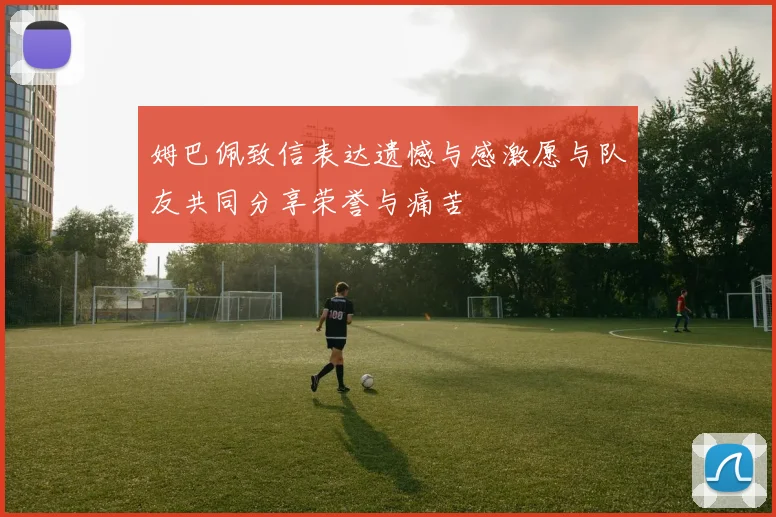 姆巴佩致信表达遗憾与感激愿与队友共同分享荣誉与痛苦