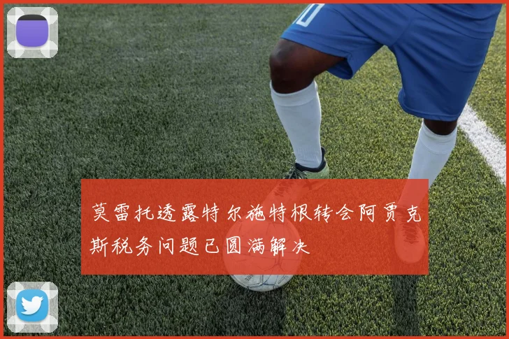 莫雷托透露特尔施特根转会阿贾克斯税务问题已圆满解决