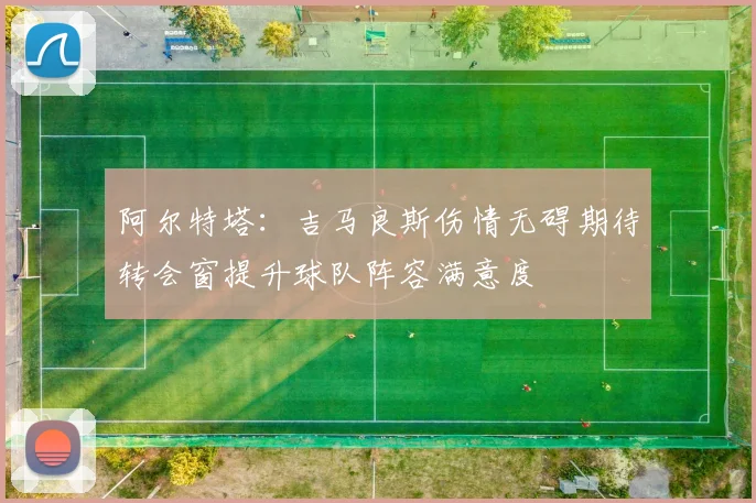 阿尔特塔:吉马良斯伤情无碍期待转会窗提升球队阵容满意度