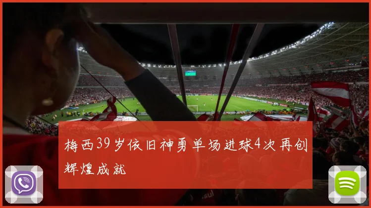 梅西39岁依旧神勇单场进球4次再创辉煌成就