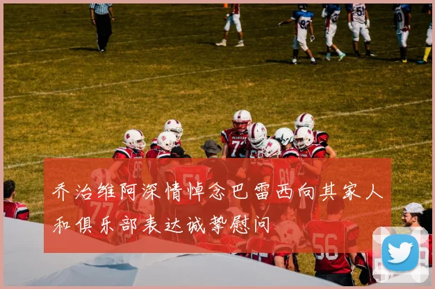 乔治维阿深情悼念巴雷西向其家人和俱乐部表达诚挚慰问