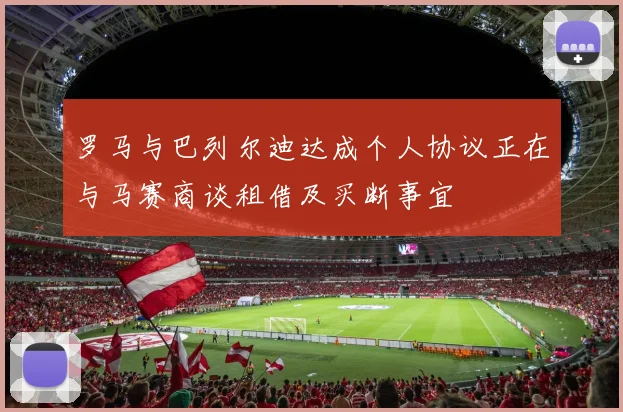 罗马与巴列尔迪达成个人协议正在与马赛商谈租借及买断事宜