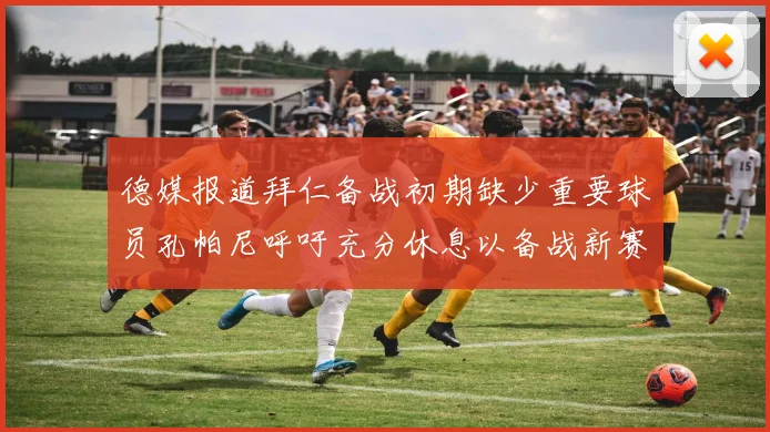 德媒报道拜仁备战初期缺少重要球员孔帕尼呼吁充分休息以备战新赛季