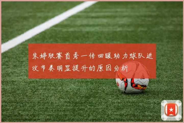 朱婷联赛首秀一传回暖助力球队进攻节奏明显提升的原因分析