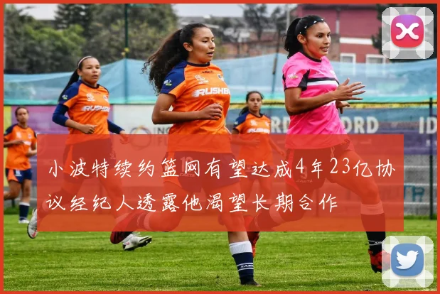 小波特续约篮网有望达成4年23亿协议经纪人透露他渴望长期合作